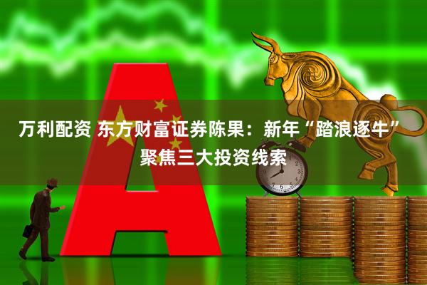 万利配资 东方财富证券陈果：新年“踏浪逐牛” 聚焦三大投资线索