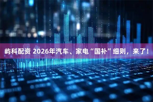 屿科配资 2026年汽车、家电“国补”细则，来了！