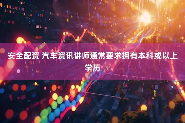 安全配资 汽车资讯讲师通常要求拥有本科或以上学历
