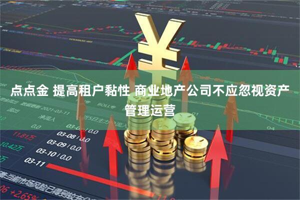 点点金 提高租户黏性 商业地产公司不应忽视资产管理运营