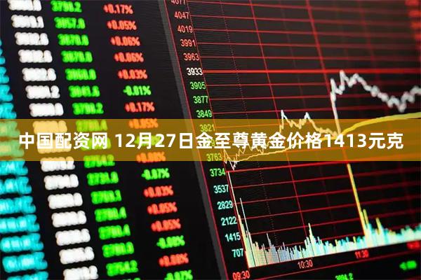 中国配资网 12月27日金至尊黄金价格1413元克