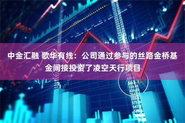 中金汇融 歌华有线：公司通过参与的丝路金桥基金间接投资了凌空天行项目