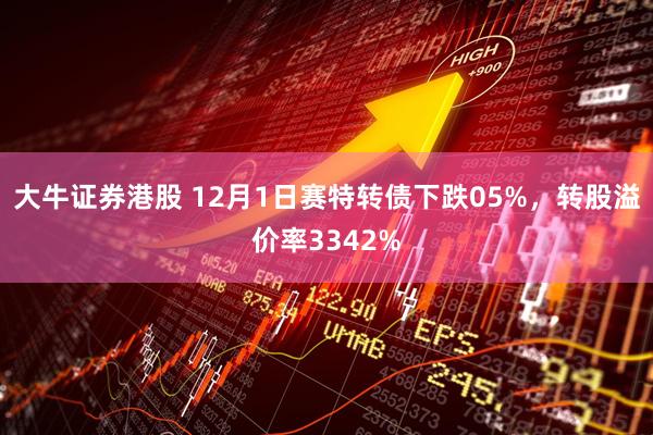 大牛证券港股 12月1日赛特转债下跌05%，转股溢价率3342%