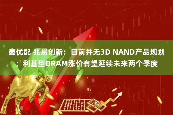 鑫优配 兆易创新：目前并无3D NAND产品规划；利基型DRAM涨价有望延续未来两个季度