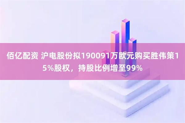 佰亿配资 沪电股份拟190091万欧元购买胜伟策15%股权，持股比例增至99%