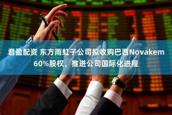 君盈配资 东方雨虹子公司拟收购巴西Novakem60%股权，推进公司国际化进程
