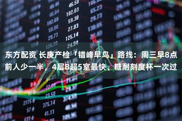 东方配资 长庚产检「错峰早鸟」路线：周三早8点前人少一半，4层B超5室最快、糖耐刻度杯一次过