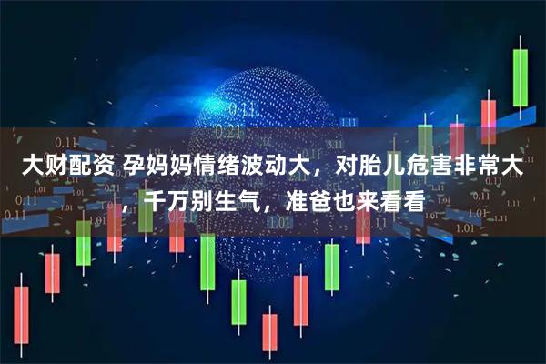 大财配资 孕妈妈情绪波动大，对胎儿危害非常大，千万别生气，准爸也来看看