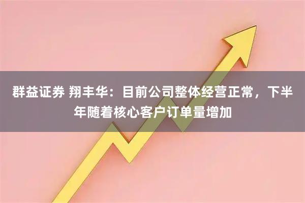群益证券 翔丰华：目前公司整体经营正常，下半年随着核心客户订单量增加