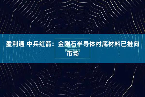盈利通 中兵红箭：金刚石半导体衬底材料已推向市场