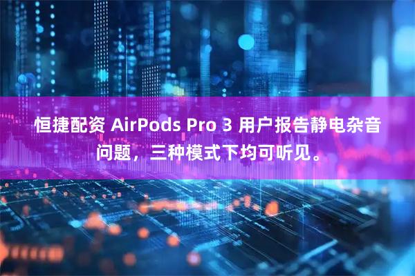 恒捷配资 AirPods Pro 3 用户报告静电杂音问题，三种模式下均可听见。