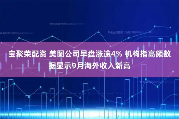 宝聚荣配资 美图公司早盘涨逾4% 机构指高频数据显示9月海外收入新高