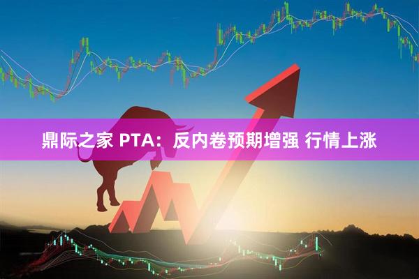 鼎际之家 PTA：反内卷预期增强 行情上涨