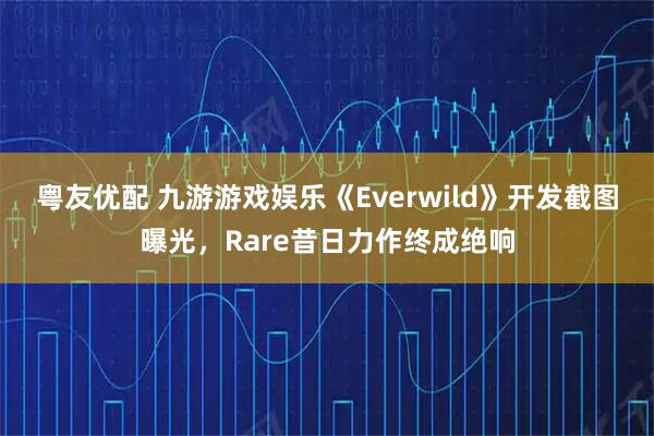 粤友优配 九游游戏娱乐《Everwild》开发截图曝光，Rare昔日力作终成绝响