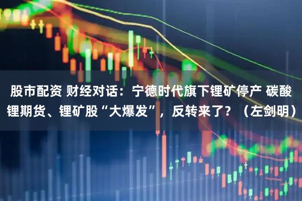 股市配资 财经对话：宁德时代旗下锂矿停产 碳酸锂期货、锂矿股“大爆发”，反转来了？（左剑明）