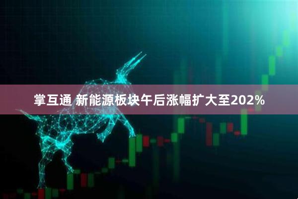 掌互通 新能源板块午后涨幅扩大至202%