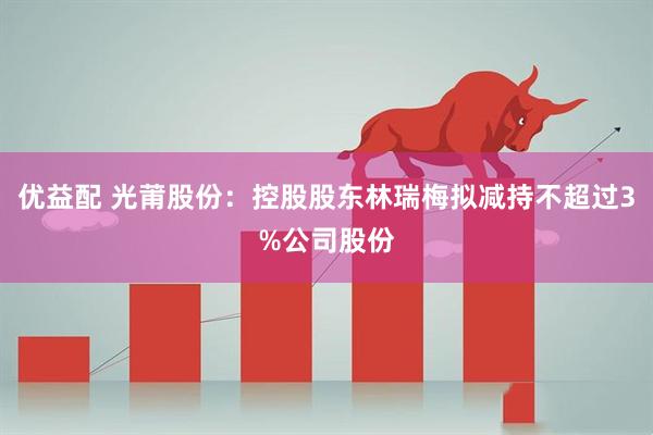 优益配 光莆股份：控股股东林瑞梅拟减持不超过3%公司股份
