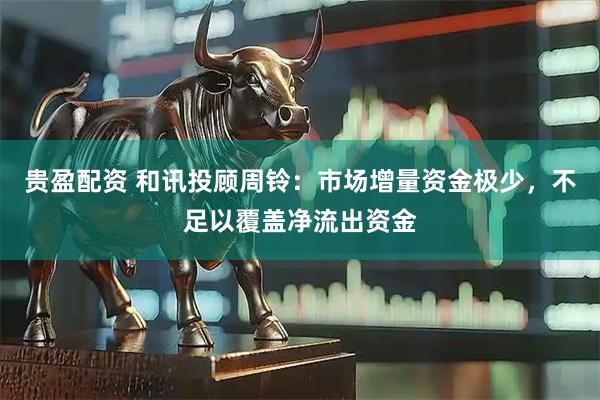 贵盈配资 和讯投顾周铃：市场增量资金极少，不足以覆盖净流出资金