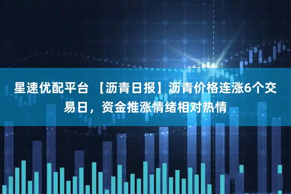 星速优配平台 【沥青日报】沥青价格连涨6个交易日，资金推涨情绪相对热情