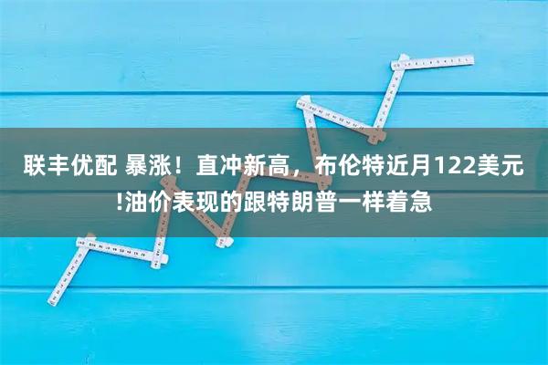 联丰优配 暴涨！直冲新高，布伦特近月122美元!油价表现的跟特朗普一样着急