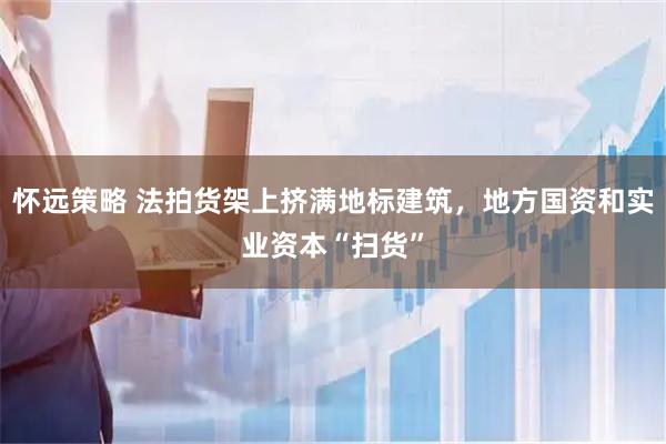 怀远策略 法拍货架上挤满地标建筑,地方国资和实业资本“扫货”