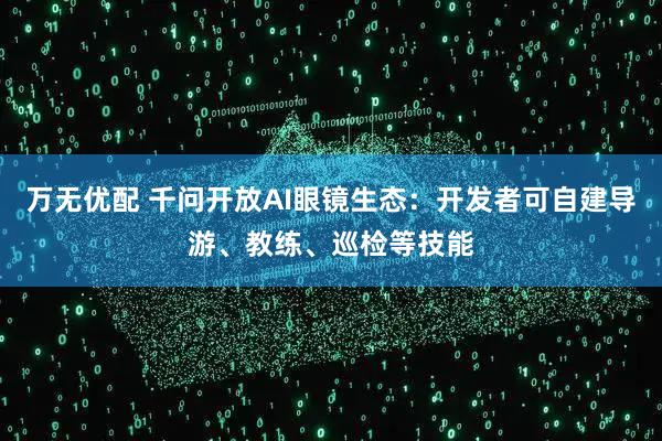 万无优配 千问开放AI眼镜生态：开发者可自建导游、教练、巡检等技能