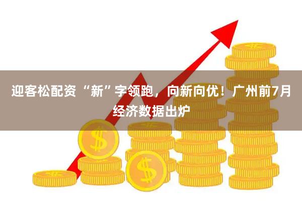 迎客松配资 “新”字领跑，向新向优！广州前7月经济数据出炉